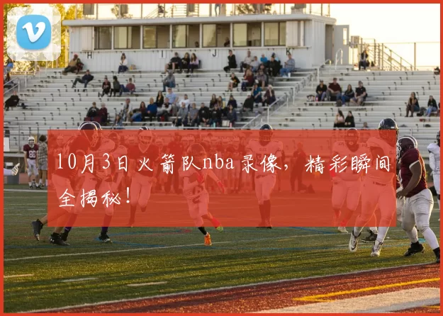l0月3日火箭队nba录像,精彩瞬间全揭秘!