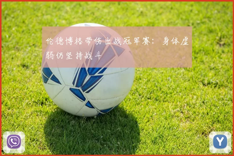 伦德博格带伤出战冠军赛：身体虚弱仍坚持战斗