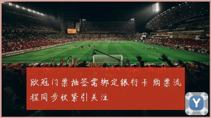 欧冠门票抽签需绑定银行卡 购票流程同步收紧引关注