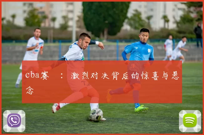 cba赛況:激烈对决背后的惊喜与悬念