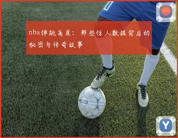 nba弹跳高度：那些惊人数据背后的秘密与传奇故事