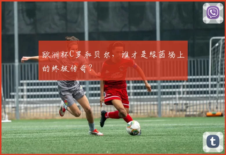 欧洲杯C罗和贝尔，谁才是绿茵场上的终极传奇？