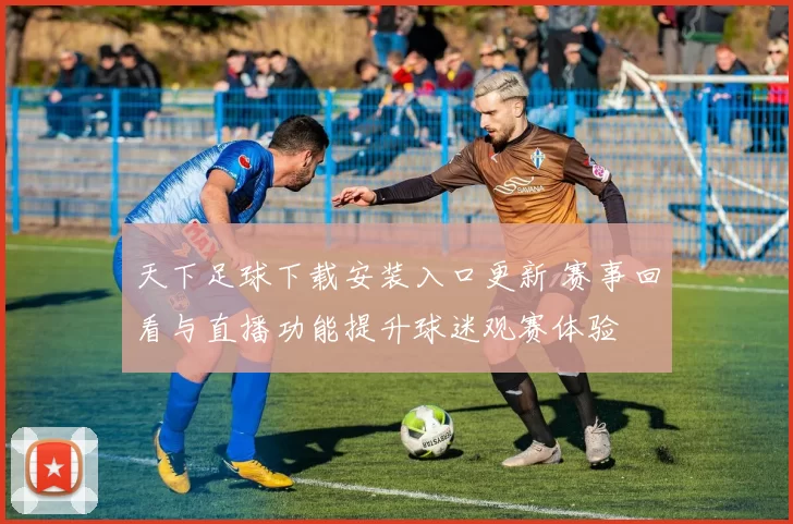 天下足球下载安装入口更新 赛事回看与直播功能提升球迷观赛体验