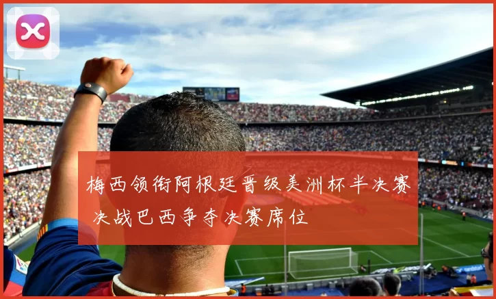 梅西领衔阿根廷晋级美洲杯半决赛 决战巴西争夺决赛席位