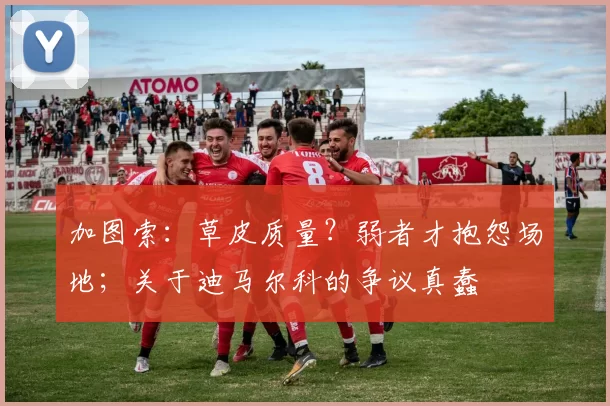 加图索：草皮质量？弱者才抱怨场地；关于迪马尔科的争议真蠢