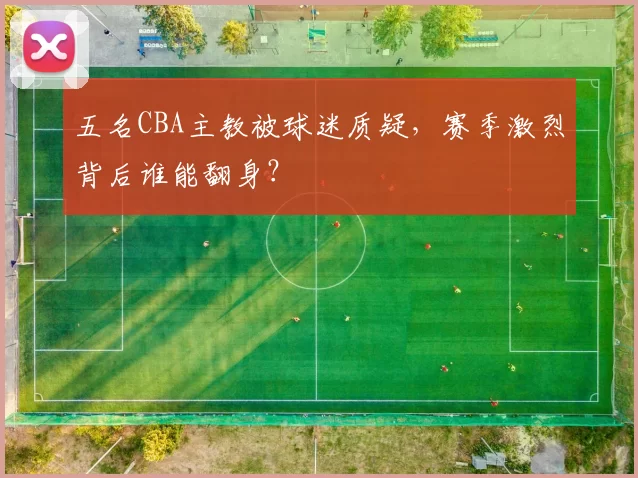 五名CBA主教被球迷质疑，赛季激烈背后谁能翻身？