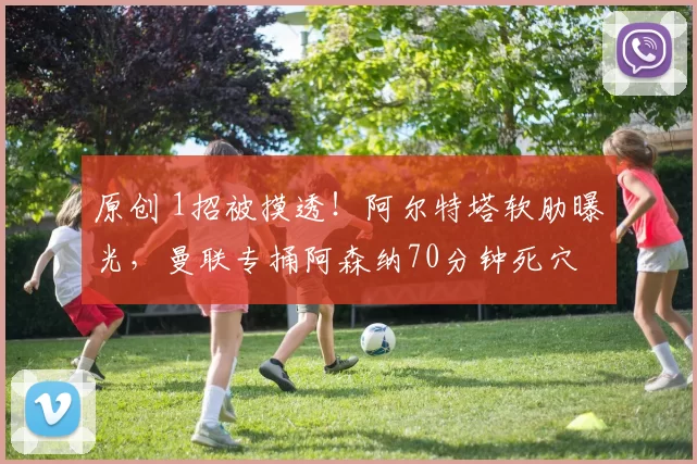 原创 1招被摸透！阿尔特塔软肋曝光，曼联专捅阿森纳70分钟死穴