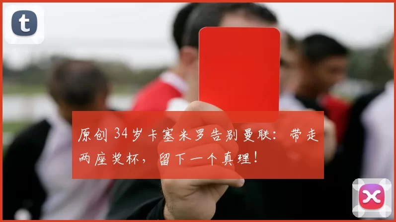 原创 34岁卡塞米罗告别曼联:带走两座奖杯,留下一个真理!