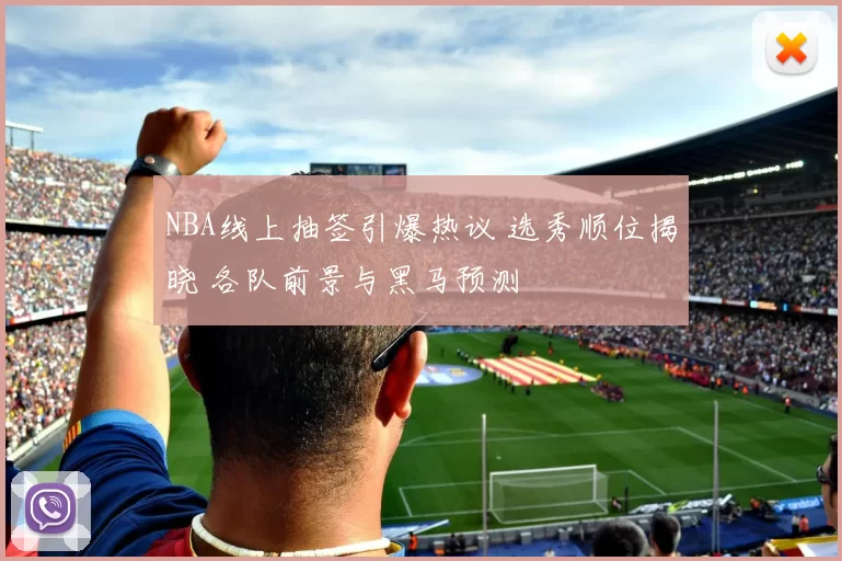 NBA线上抽签引爆热议 选秀顺位揭晓 各队前景与黑马预测