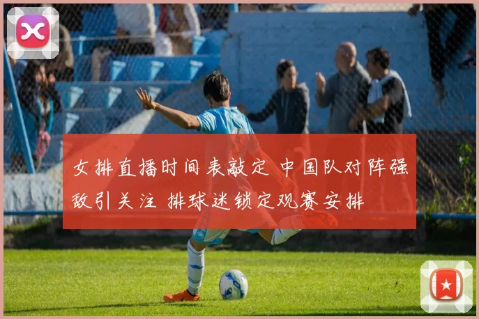 女排直播时间表敲定 中国队对阵强敌引关注 排球迷锁定观赛安排