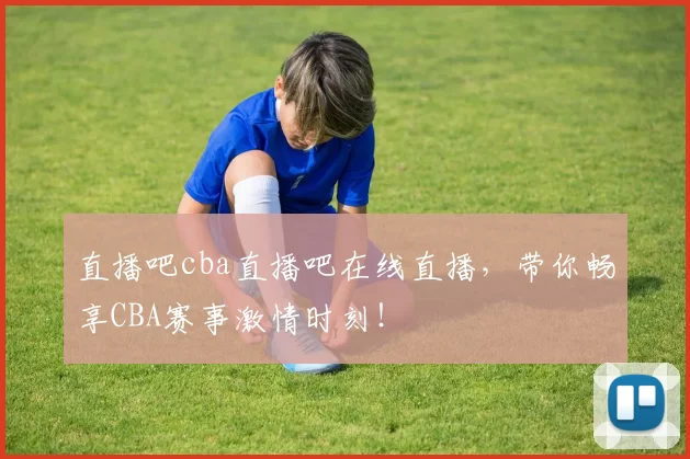 直播吧cba直播吧在线直播,带你畅享CBA赛事激情时刻!