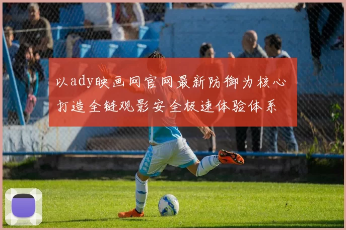 以ady映画网官网最新防御为核心 打造全链观影安全极速体验体系