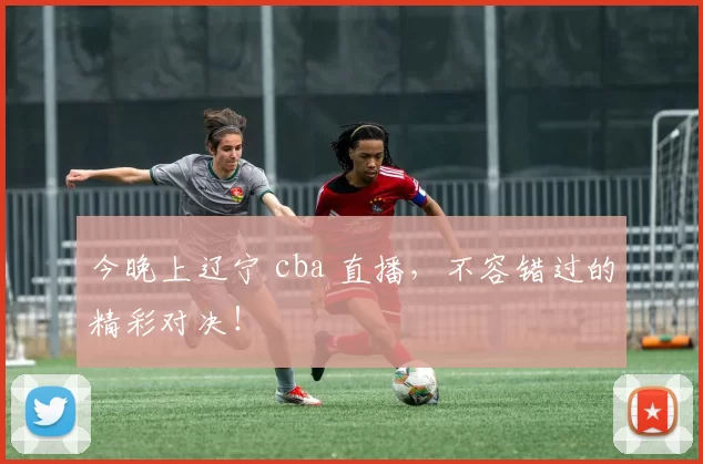 今晚上辽宁 cba 直播,不容错过的精彩对决!