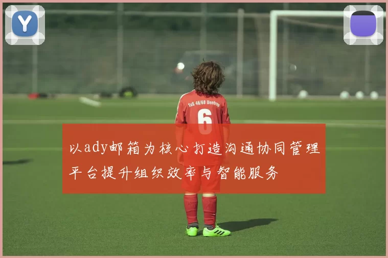 以ady邮箱为核心打造沟通协同管理平台提升组织效率与智能服务