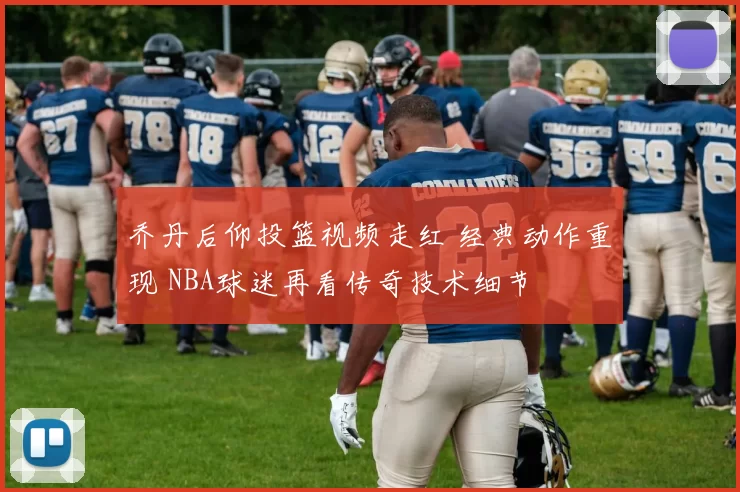 乔丹后仰投篮视频走红 经典动作重现 NBA球迷再看传奇技术细节