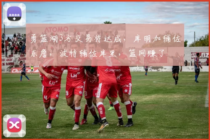 勇篮湖3方交易将达成，库明加辅佐东詹，波特辅佐库里，篮网赚了