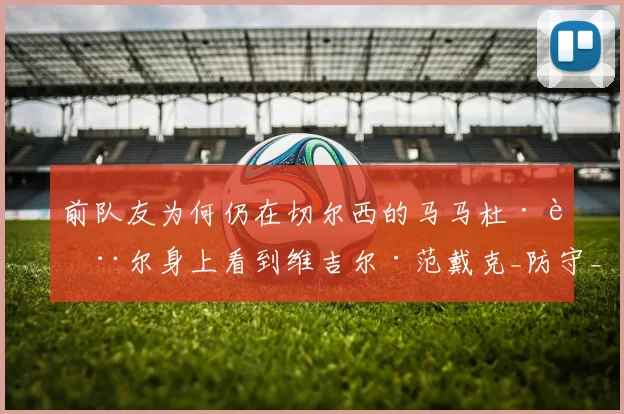 前队友为何仍在切尔西的马马杜·萨尔身上看到维吉尔·范戴克_防守_比赛_英超