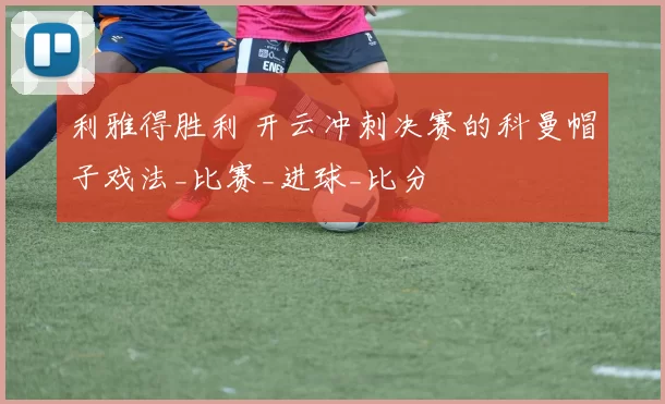 利雅得胜利 开云冲刺决赛的科曼帽子戏法_比赛_进球_比分