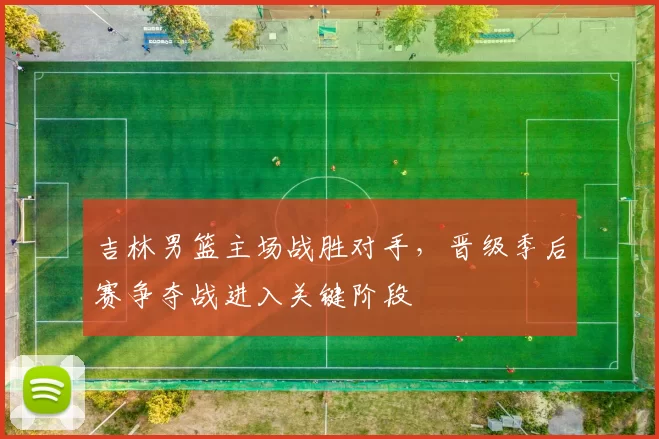 吉林男篮主场战胜对手，晋级季后赛争夺战进入关键阶段