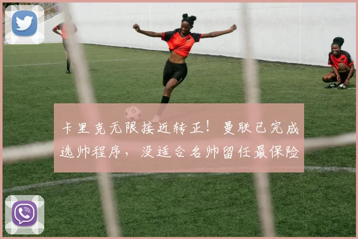 卡里克无限接近转正！曼联已完成选帅程序，没适合名帅留任最保险