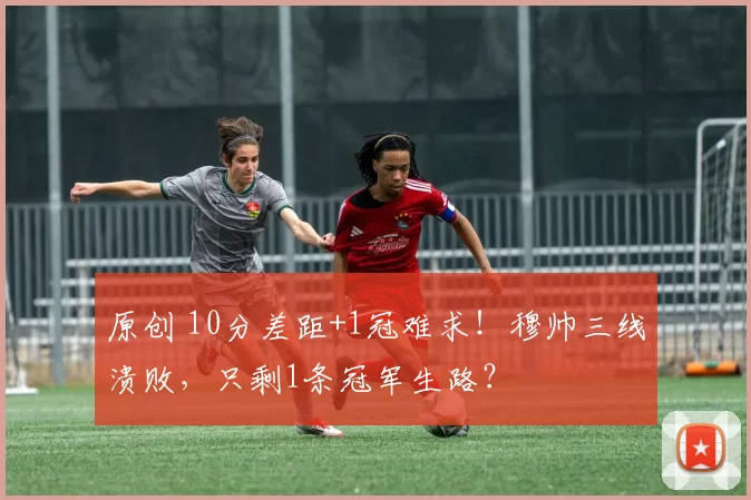 原创 10分差距+1冠难求！穆帅三线溃败，只剩1条冠军生路？