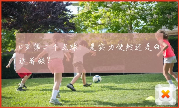 c罗第二个点球：是实力使然还是命运眷顾？