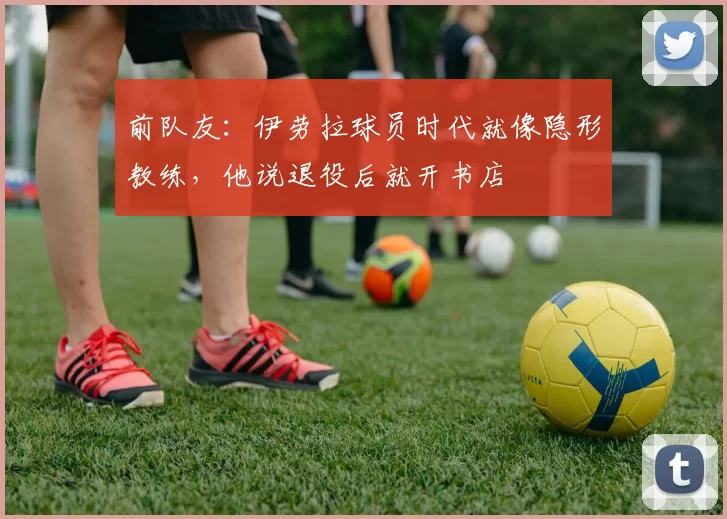 前队友：伊劳拉球员时代就像隐形教练，他说退役后就开书店