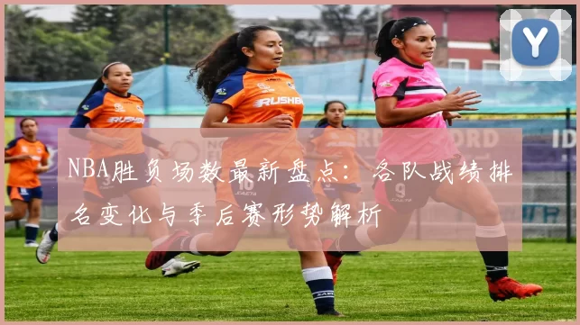 NBA胜负场数最新盘点：各队战绩排名变化与季后赛形势解析