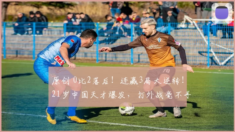 原创 0比2落后!连赢3局大逆转!21岁中国天才爆发,打外战毫不手软