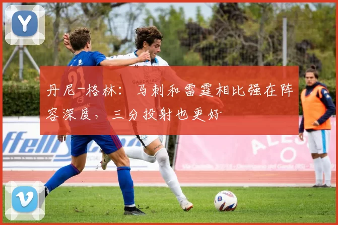 丹尼-格林：马刺和雷霆相比强在阵容深度，三分投射也更好