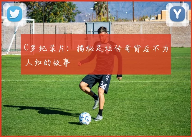 C罗纪录片：揭秘足坛传奇背后不为人知的故事