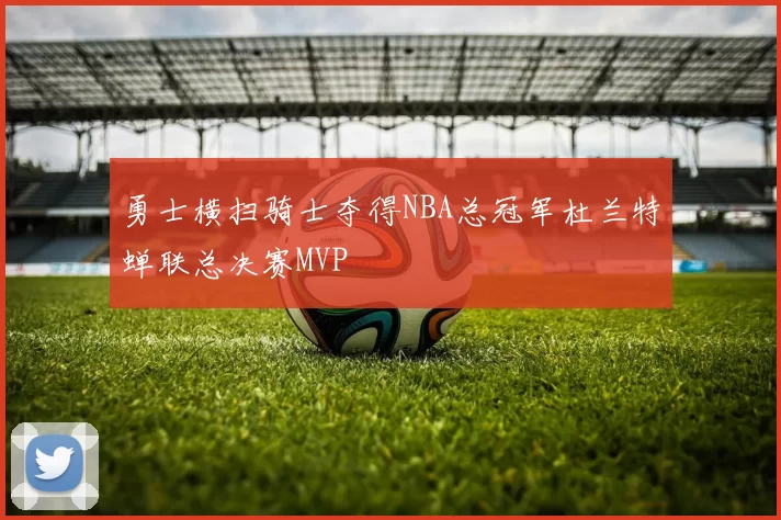 勇士横扫骑士夺得NBA总冠军杜兰特蝉联总决赛MVP