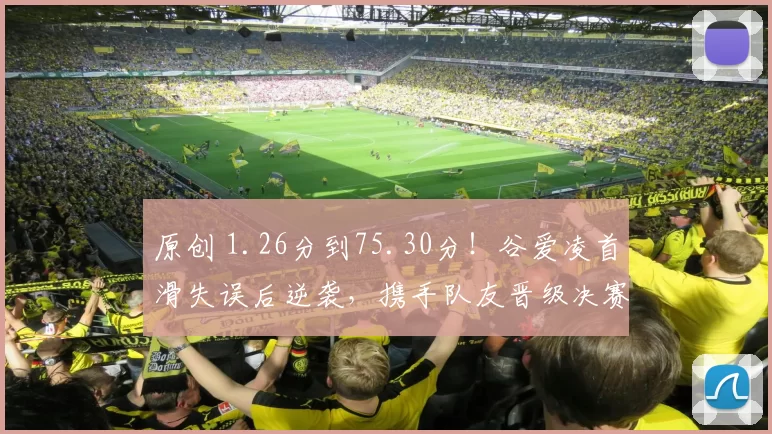 原创 1.26分到75.30分！谷爱凌首滑失误后逆袭，携手队友晋级决赛