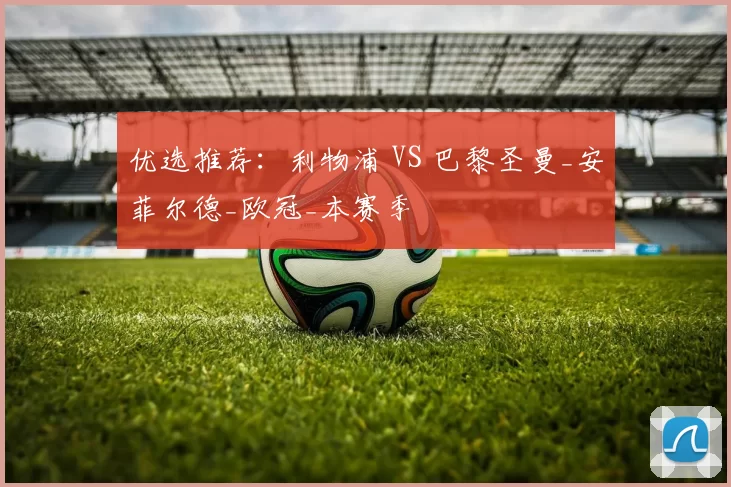 优选推荐：利物浦 VS 巴黎圣曼_安菲尔德_欧冠_本赛季