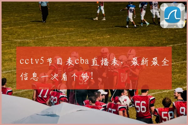 cctv5节目表cba直播表,最新最全信息一次看个够!