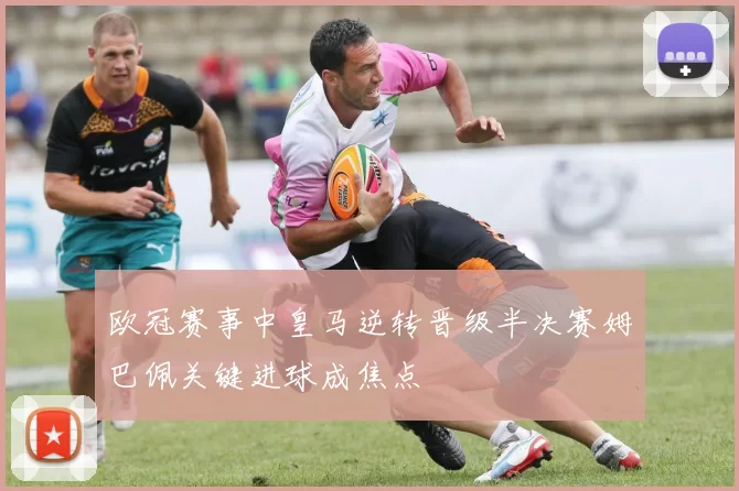 欧冠赛事中皇马逆转晋级半决赛姆巴佩关键进球成焦点