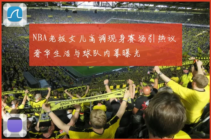 NBA老板女儿高调现身赛场引热议 奢华生活与球队内幕曝光