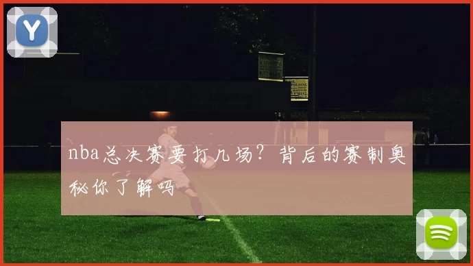 nba总决赛要打几场？背后的赛制奥秘你了解吗