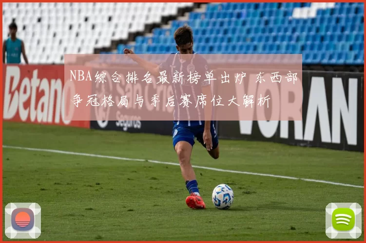 NBA综合排名最新榜单出炉 东西部争冠格局与季后赛席位大解析