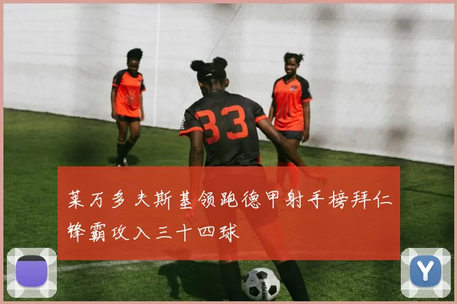 莱万多夫斯基领跑德甲射手榜拜仁锋霸攻入三十四球