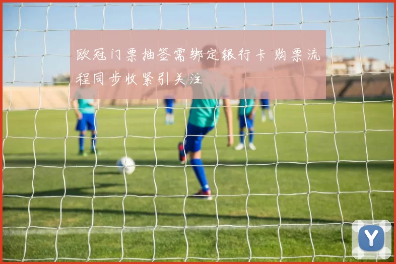 欧冠门票抽签需绑定银行卡 购票流程同步收紧引关注