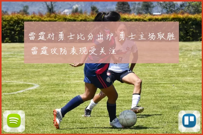 雷霆对勇士比分出炉 勇士主场取胜 雷霆攻防表现受关注