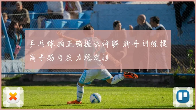 乒乓球拍正确握法详解 新手训练提高手感与发力稳定性