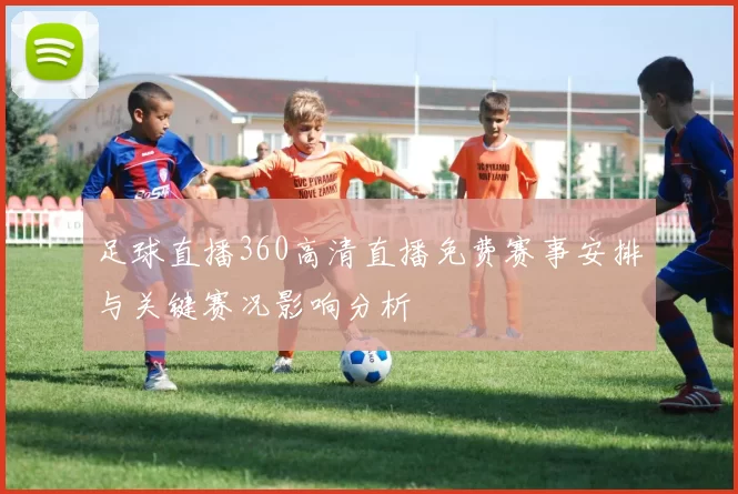 足球直播360高清直播免费赛事安排与关键赛况影响分析