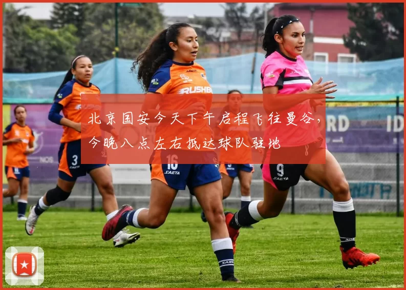 北京国安今天下午启程飞往曼谷，今晚八点左右抵达球队驻地