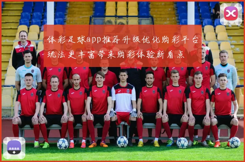 体彩足球app推荐升级优化购彩平台玩法更丰富带来购彩体验新看点