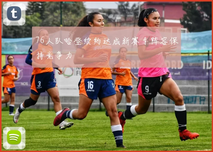 76人队哈登续约达成新赛季阵容保持竞争力