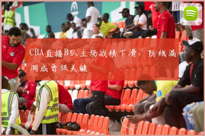 CBA直播B队主场战绩下滑，防线漏洞成晋级关键