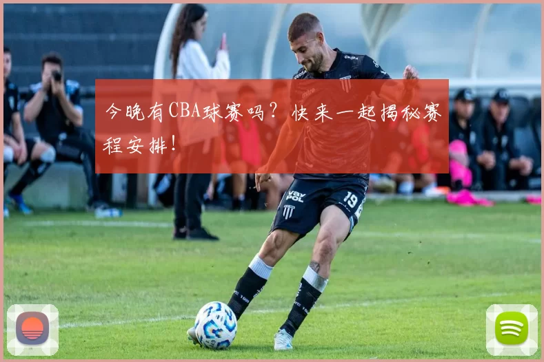 今晚有CBA球赛吗？快来一起揭秘赛程安排！