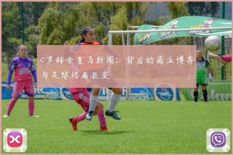 c罗转会皇马新闻：背后的商业博弈与足球格局巨变